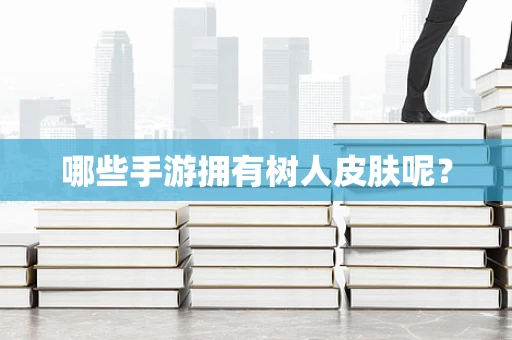哪些手游拥有树人皮肤呢？