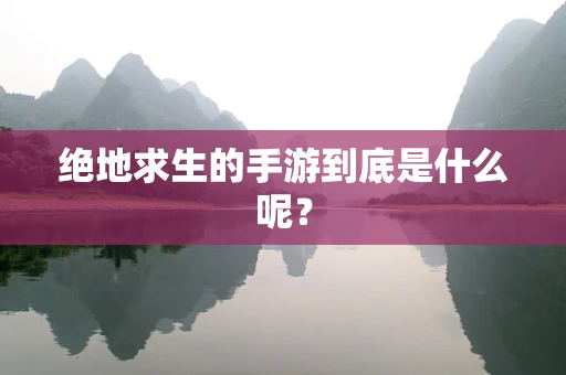 绝地求生的手游到底是什么呢？