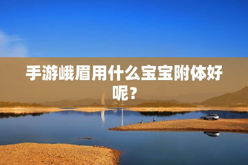 手游峨眉用什么宝宝附体好呢？