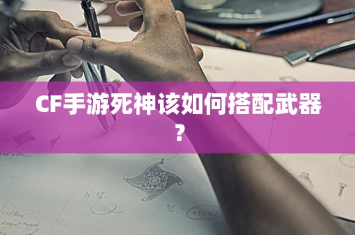 CF手游死神该如何搭配武器？