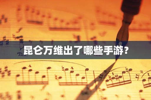 昆仑万维出了哪些手游？