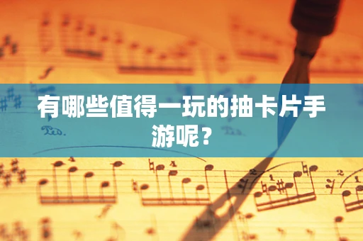 有哪些值得一玩的抽卡片手游呢？