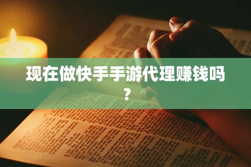 现在做快手手游代理赚钱吗？