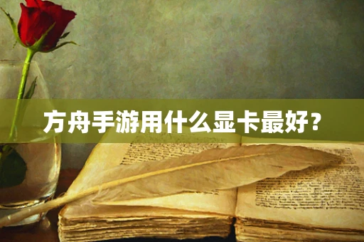 方舟手游用什么显卡最好？