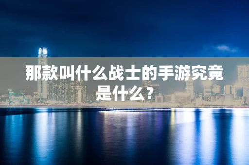 那款叫什么战士的手游究竟是什么？
