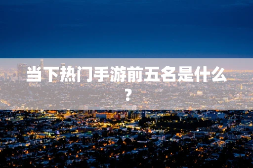 当下热门手游前五名是什么？