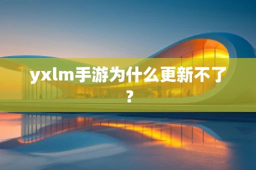 yxlm手游为什么更新不了？
