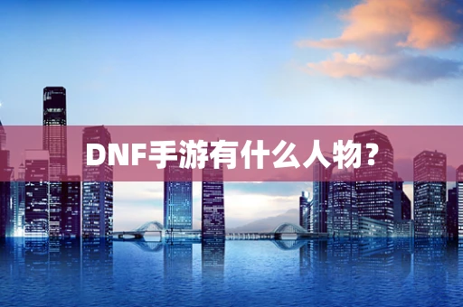 DNF手游有什么人物？
