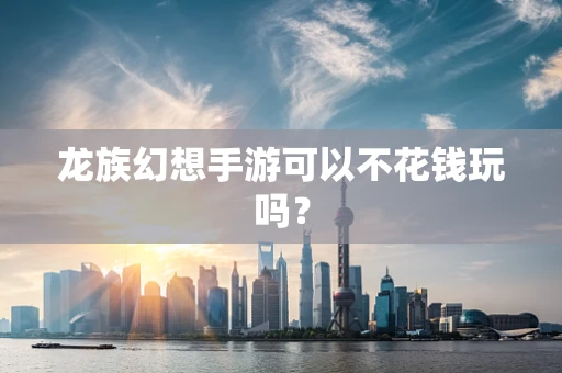 龙族幻想手游可以不花钱玩吗？