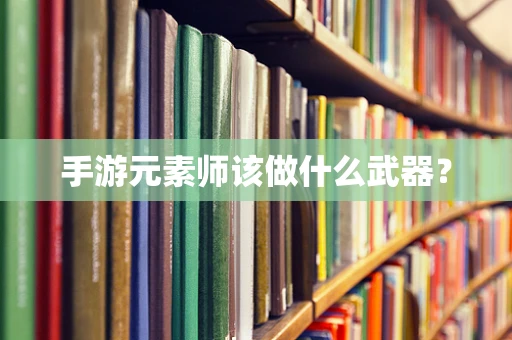 手游元素师该做什么武器？