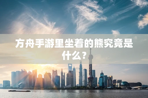 方舟手游里坐着的熊究竟是什么？