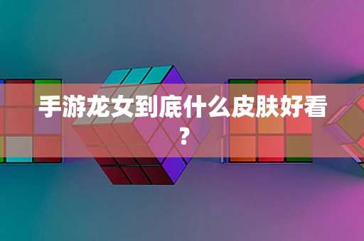 手游龙女到底什么皮肤好看？