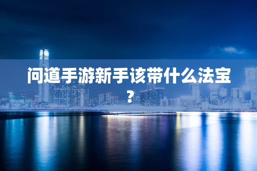 问道手游新手该带什么法宝？