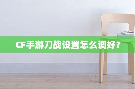 CF手游刀战设置怎么调好？