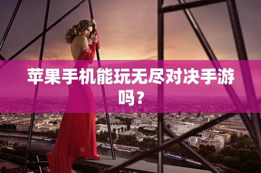 苹果手机能玩无尽对决手游吗？
