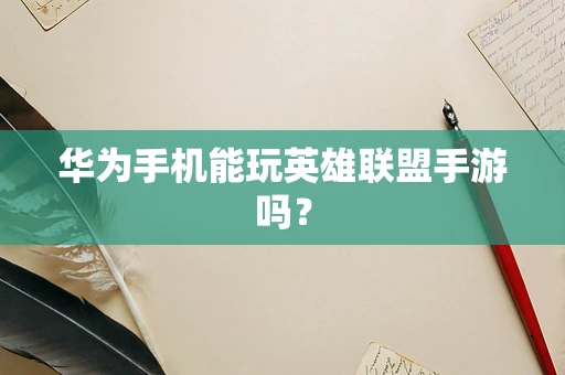 华为手机能玩英雄联盟手游吗？