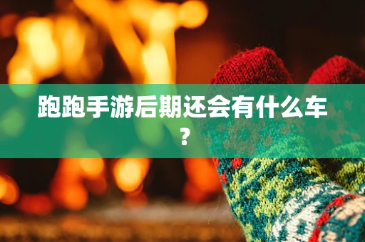 跑跑手游后期还会有什么车？