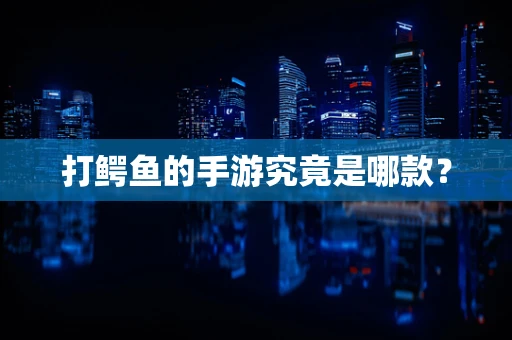 打鳄鱼的手游究竟是哪款？