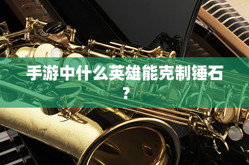 手游中什么英雄能克制锤石？