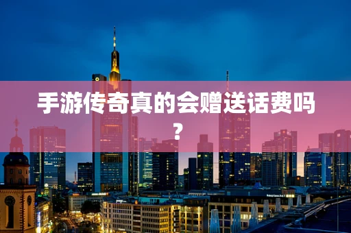 手游传奇真的会赠送话费吗？