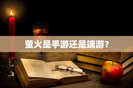 萤火是手游还是端游？