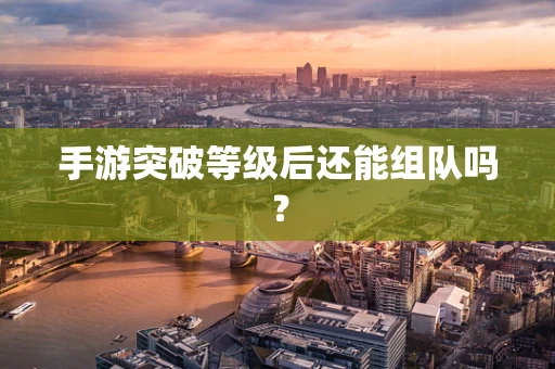 手游突破等级后还能组队吗？