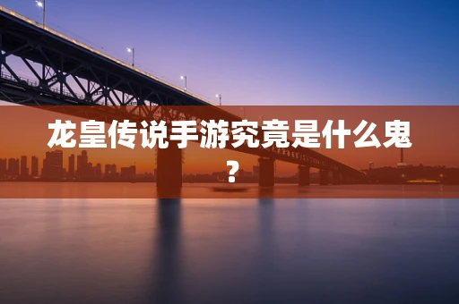 龙皇传说手游究竟是什么鬼？