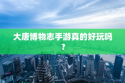 大唐博物志手游真的好玩吗？