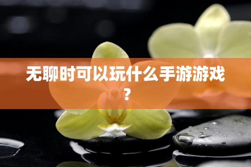 无聊时可以玩什么手游游戏？