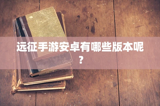 远征手游安卓有哪些版本呢？