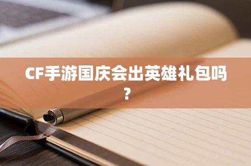 CF手游国庆会出英雄礼包吗？