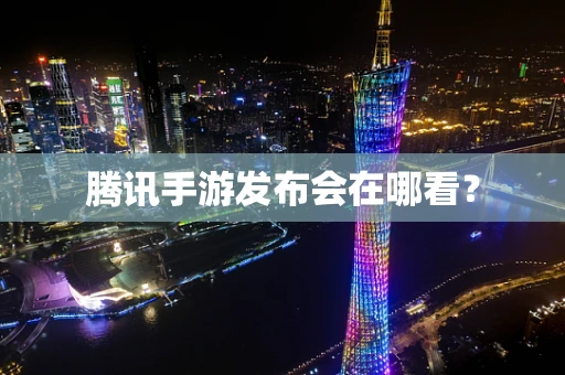 腾讯手游发布会在哪看？