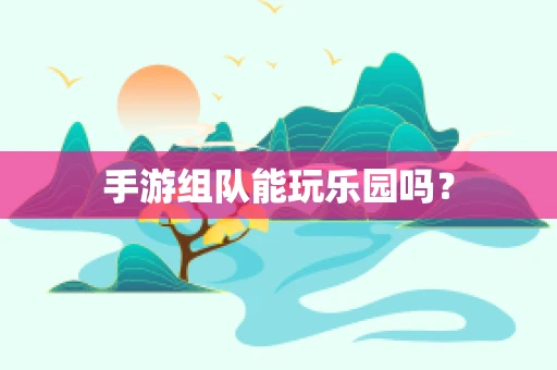 手游组队能玩乐园吗？